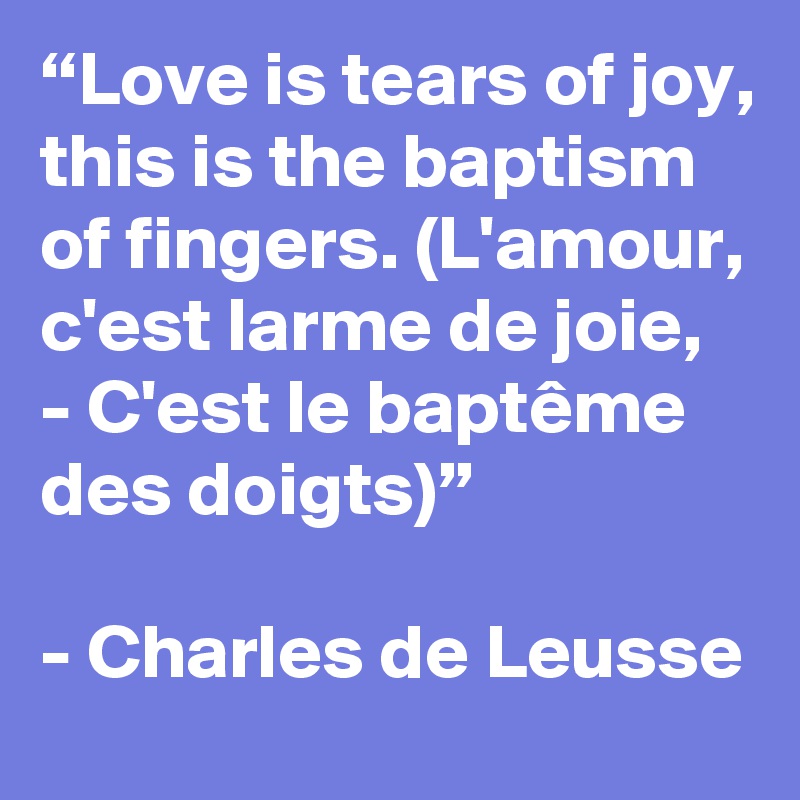 “Love is tears of joy, this is the baptism of fingers. (L'amour, c'est larme de joie, - C'est le baptême des doigts)”

- Charles de Leusse