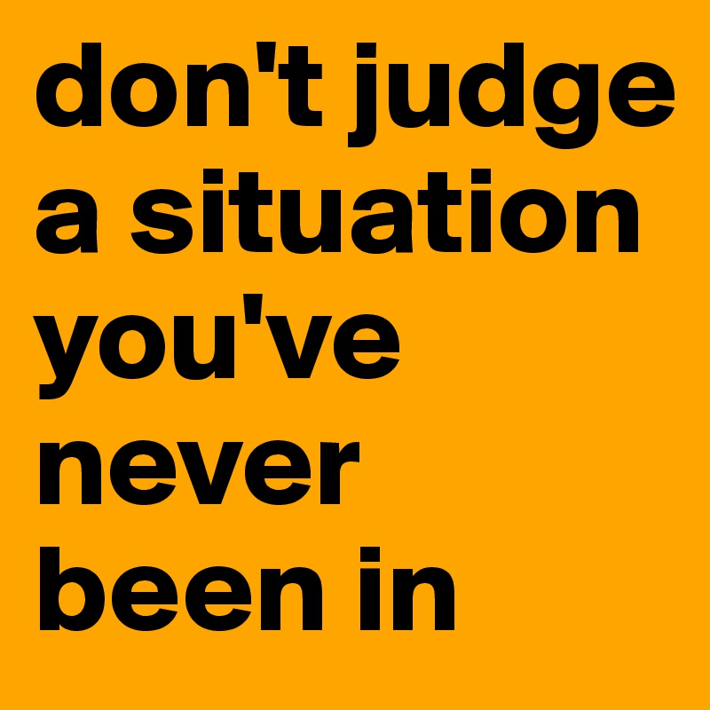 don't judge a situation you've never been in