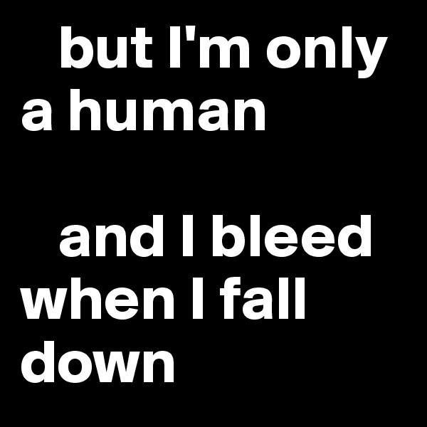    but I'm only a human 

   and I bleed when I fall down