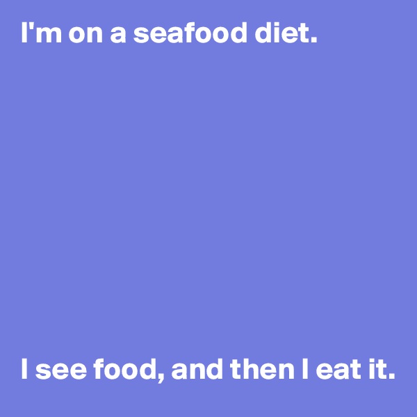I'm on a seafood diet.










I see food, and then I eat it.