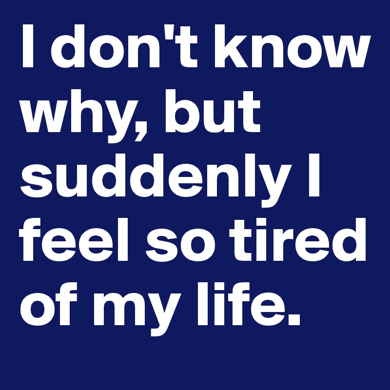I don't know why, but suddenly I feel so tired of my life.