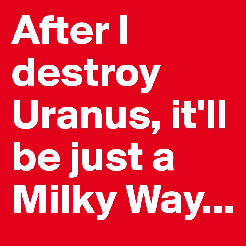 After I destroy Uranus, it'll be just a Milky Way...