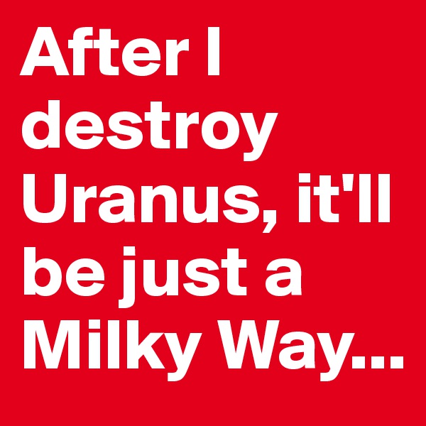 After I destroy Uranus, it'll be just a Milky Way...