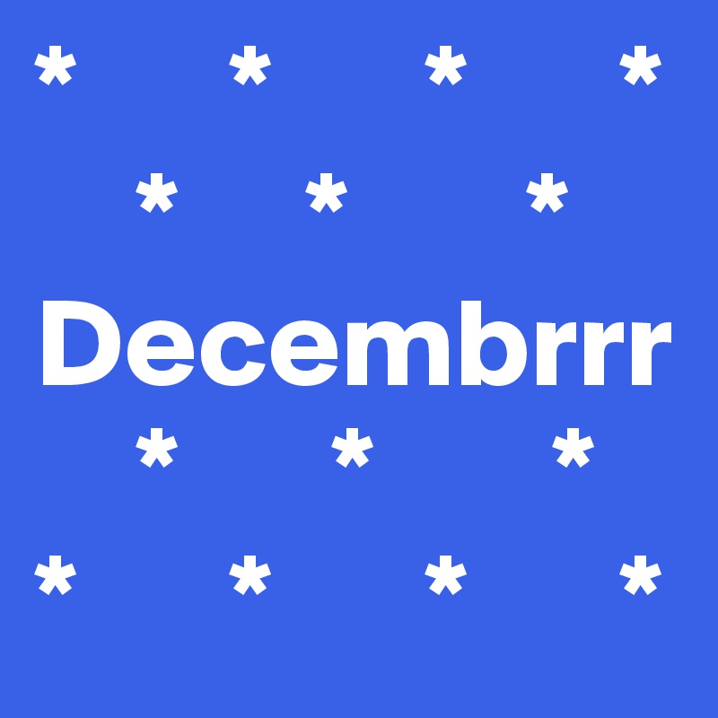 *      *      *      *
    *     *       *
Decembrrr
    *      *       *
*      *      *      *