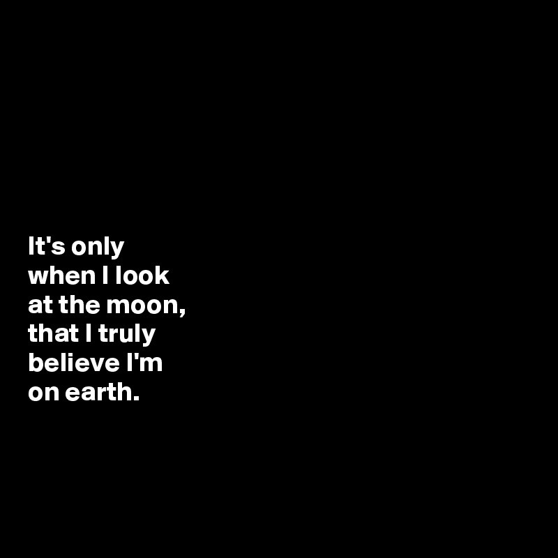






It's only 
when I look 
at the moon, 
that I truly 
believe I'm 
on earth. 



