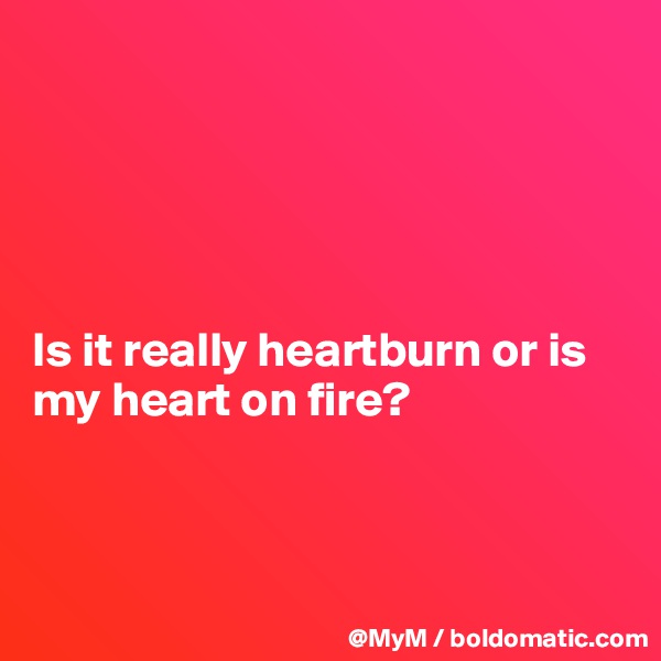 





Is it really heartburn or is my heart on fire?



