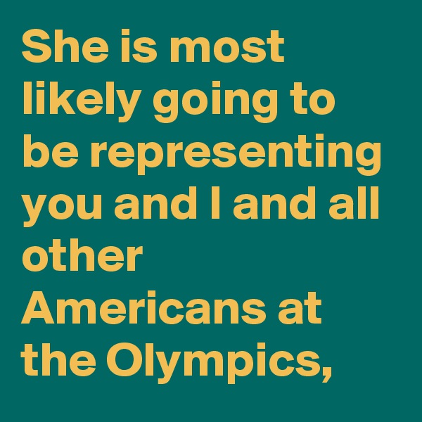 She is most likely going to be representing you and I and all other Americans at the Olympics,