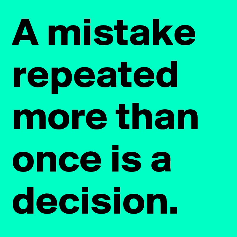 A mistake repeated more than once is a decision.