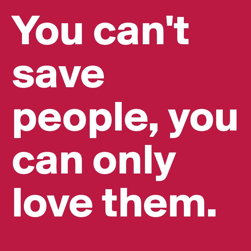 You can't save people, you can only love them.