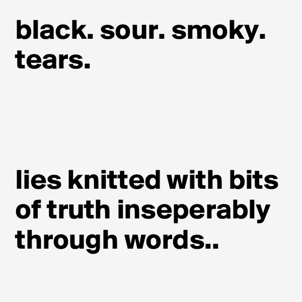 black. sour. smoky.
tears.



lies knitted with bits of truth inseperably through words..