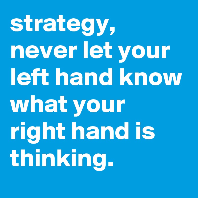 strategy, never let your left hand know what your right hand is thinking. 
