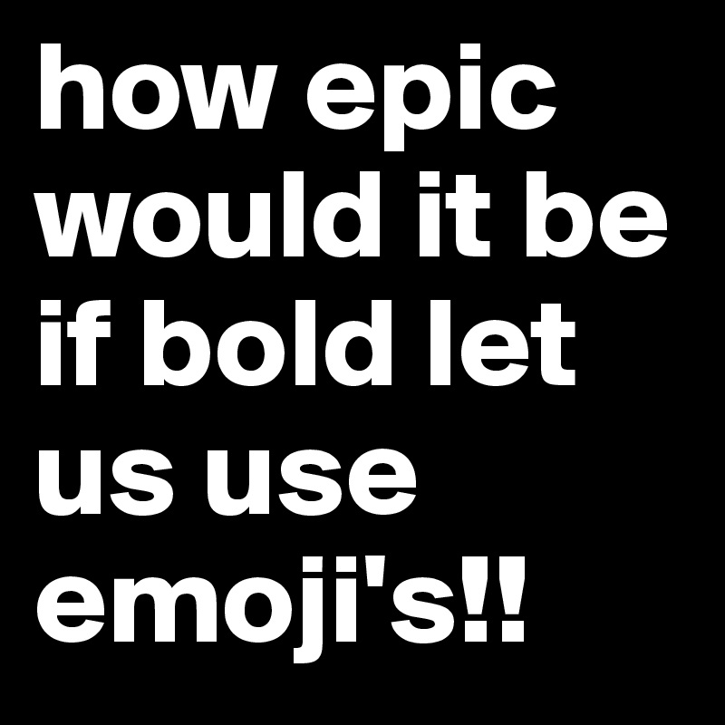 how epic would it be if bold let us use emoji's!!