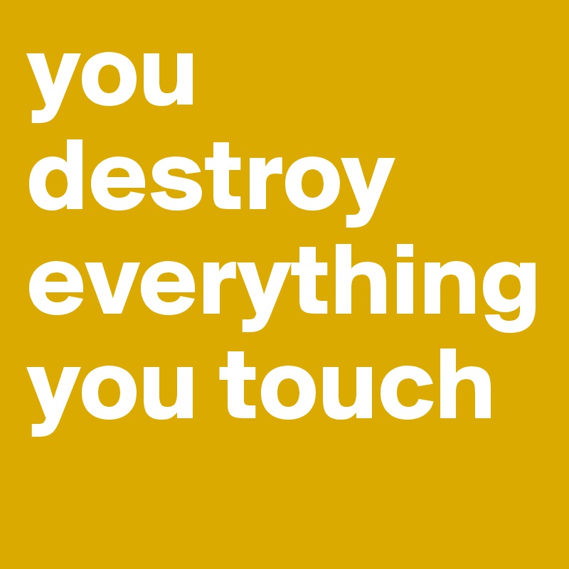 you destroy everything you touch 