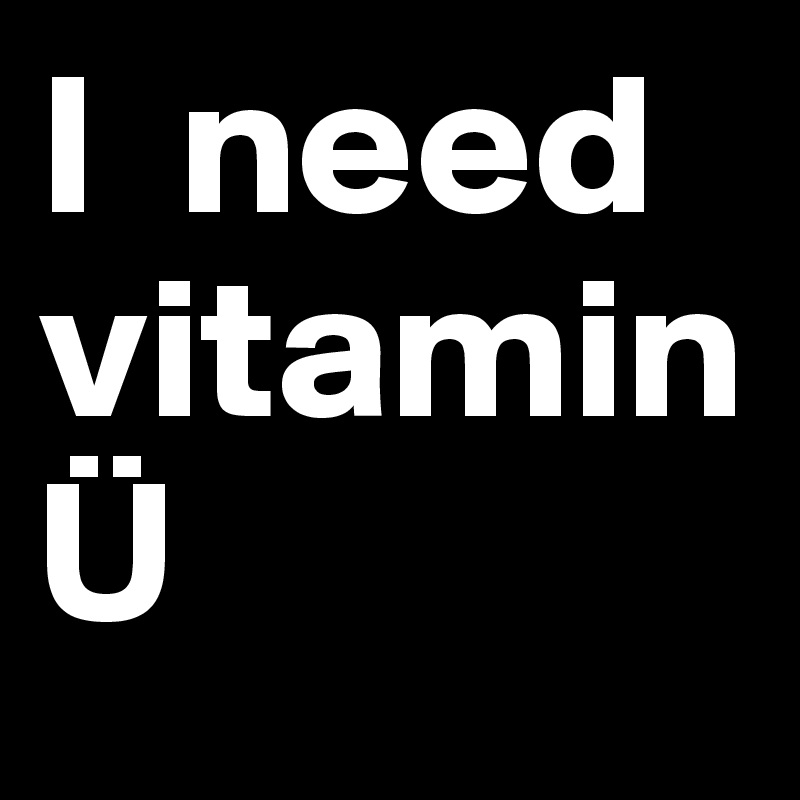 I  need vitamin                    Ü       