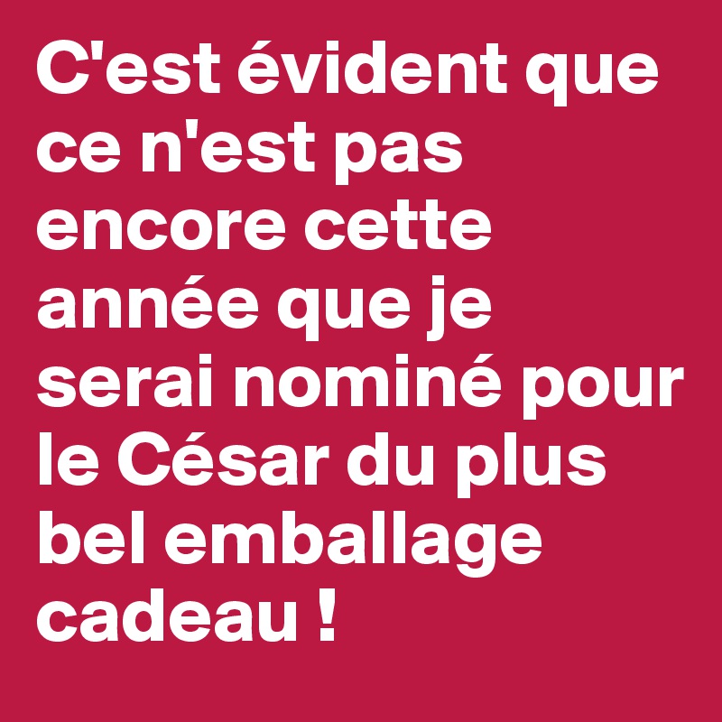 C'est évident que ce n'est pas encore cette année que je serai nominé pour le César du plus bel emballage cadeau !