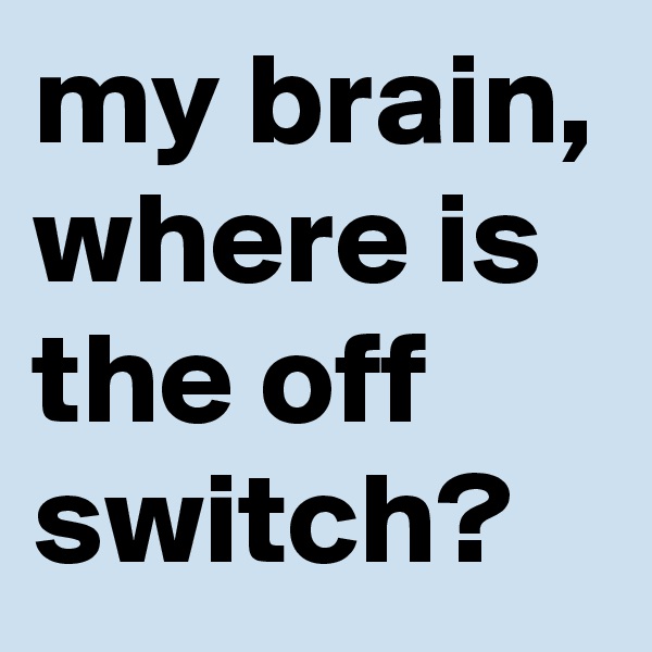 my brain, where is the off switch?