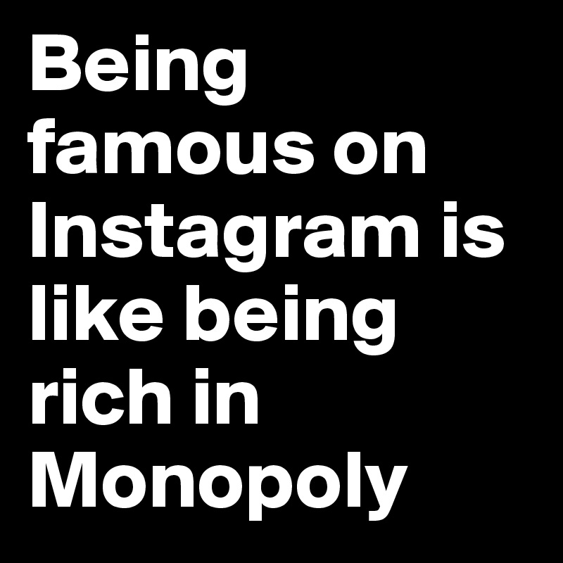 Being famous on Instagram is like being rich in Monopoly