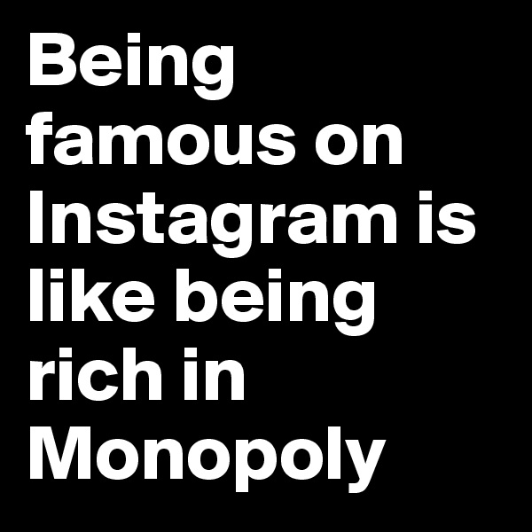 Being famous on Instagram is like being rich in Monopoly