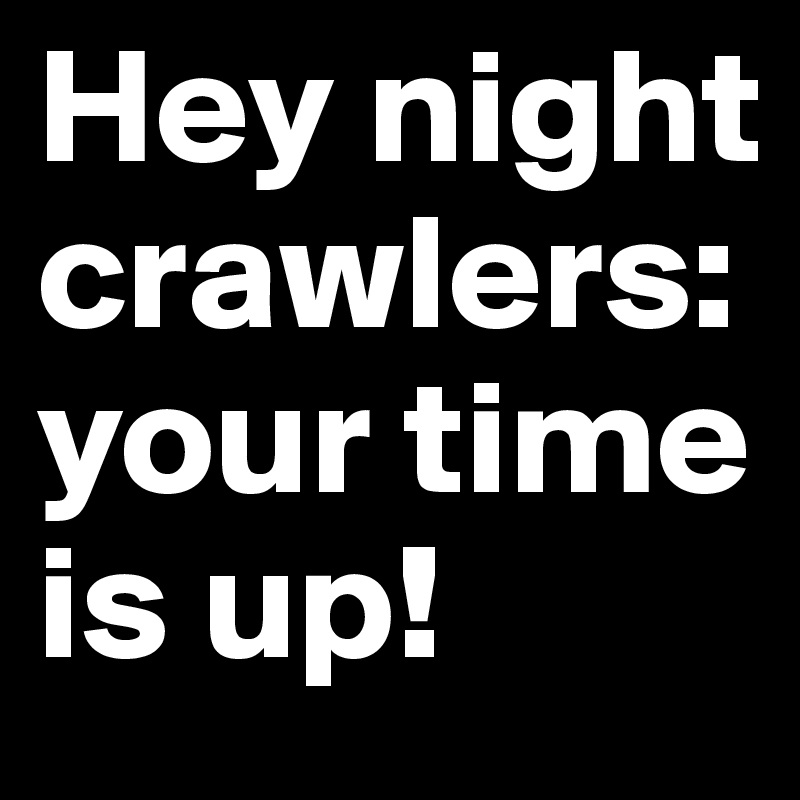 Hey night crawlers: your time is up!
