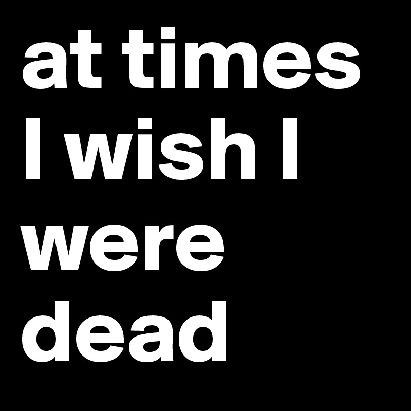 at times I wish I were dead