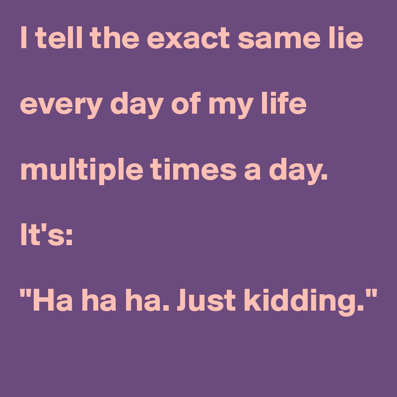 I tell the exact same lie

every day of my life

multiple times a day.

It's:

"Ha ha ha. Just kidding."
