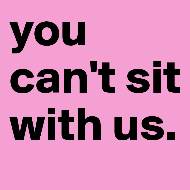 you can't sit with us.