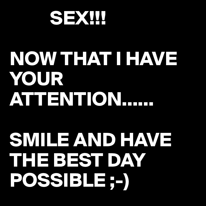           SEX!!!  

NOW THAT I HAVE YOUR ATTENTION......

SMILE AND HAVE THE BEST DAY POSSIBLE ;-)