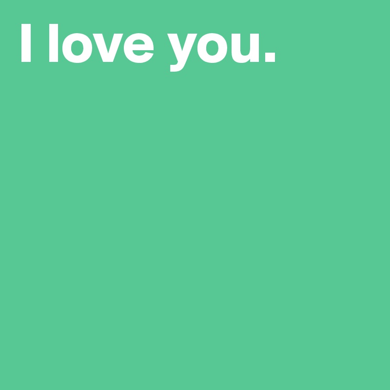 I love you.




