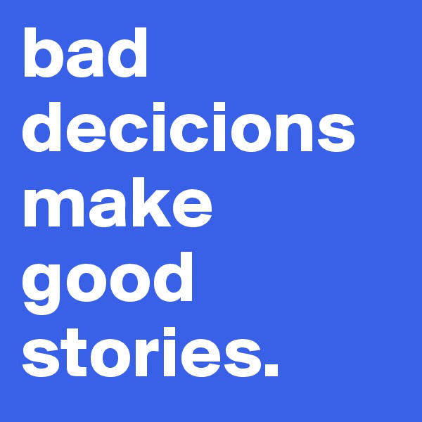 bad decicions make good stories. 