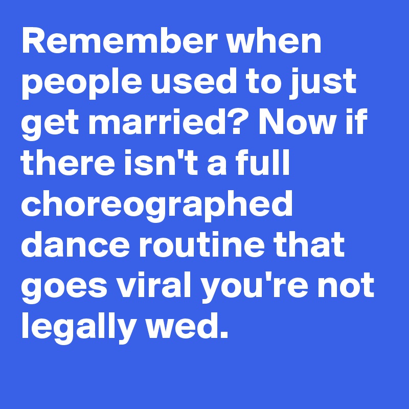 Remember when people used to just get married? Now if there isn't a full choreographed dance routine that goes viral you're not legally wed.