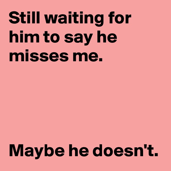 Still waiting for him to say he misses me.




Maybe he doesn't.