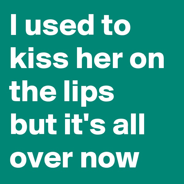 I used to kiss her on the lips but it's all over now