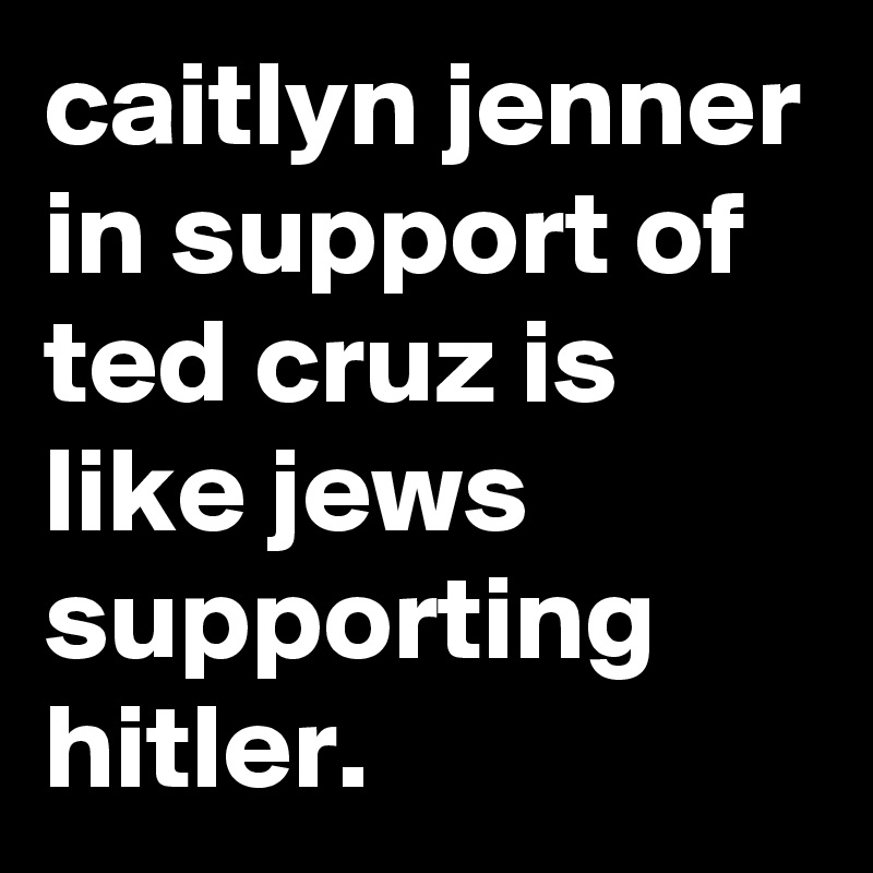 caitlyn jenner in support of ted cruz is like jews supporting hitler.