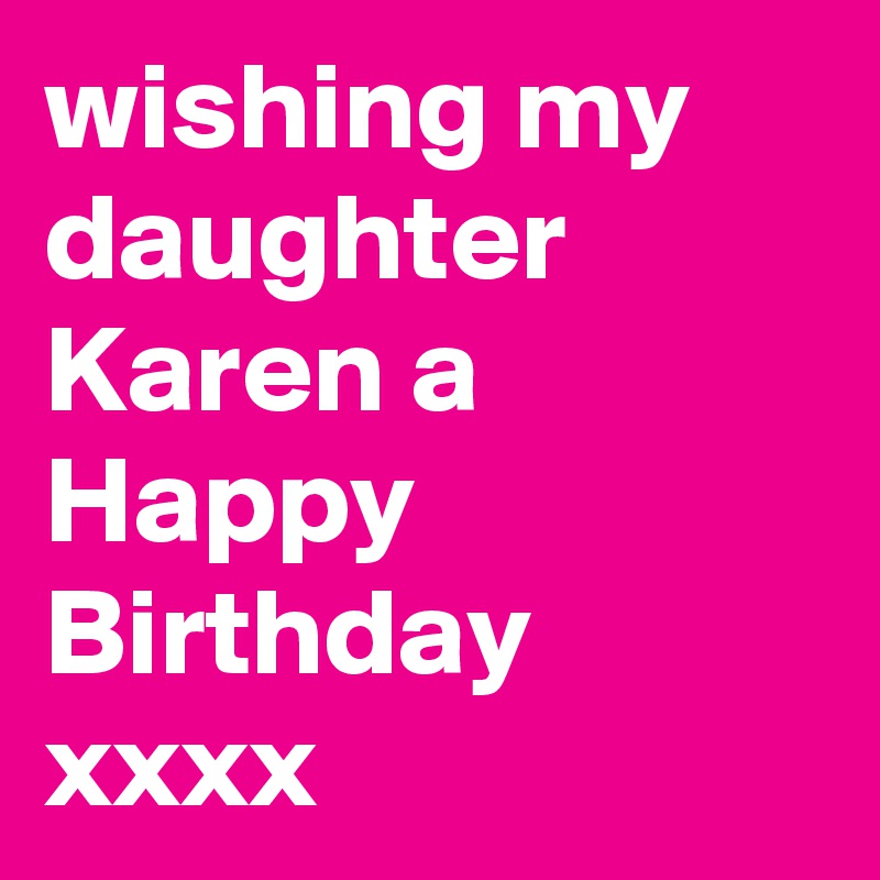 wishing my daughter Karen a Happy Birthday xxxx