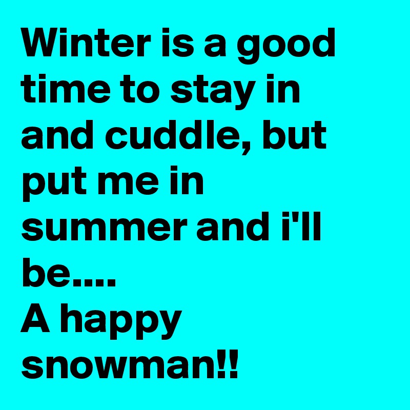 Winter is a good time to stay in and cuddle, but put me in summer and i'll be....
A happy snowman!! 