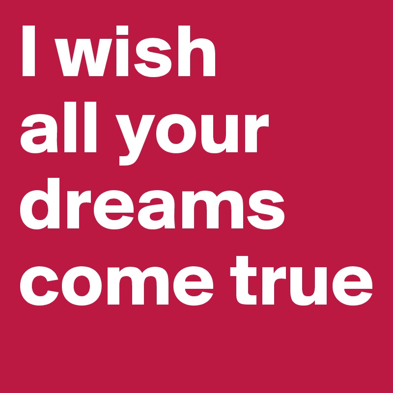 I wish 
all your
dreams
come true