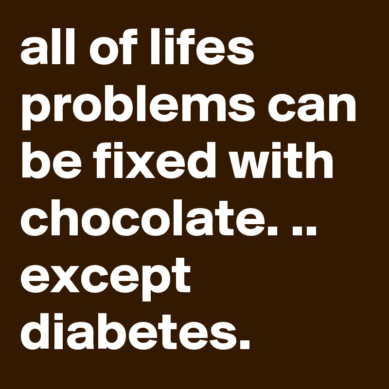 all of lifes problems can be fixed with chocolate. .. except diabetes. 