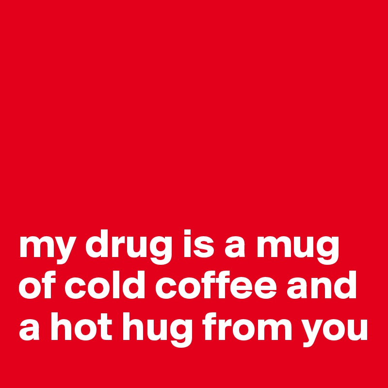 




my drug is a mug of cold coffee and a hot hug from you