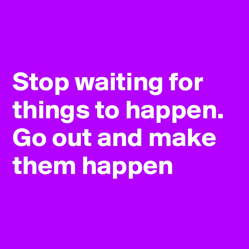 

Stop waiting for things to happen. 
Go out and make them happen
