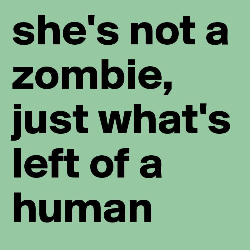 she's not a zombie, just what's left of a human