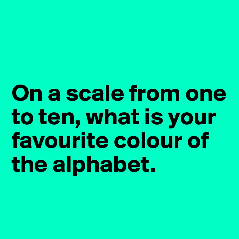 


On a scale from one to ten, what is your favourite colour of the alphabet.
