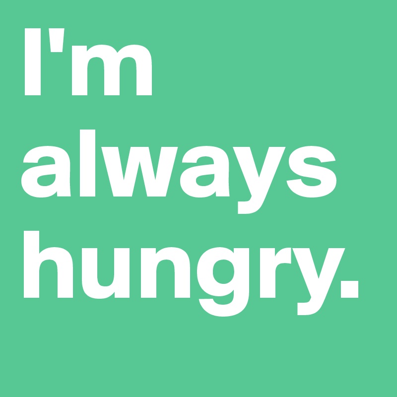 I'm always hungry. 