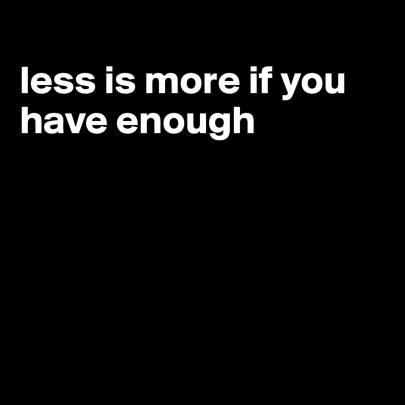 
less is more if you have enough





