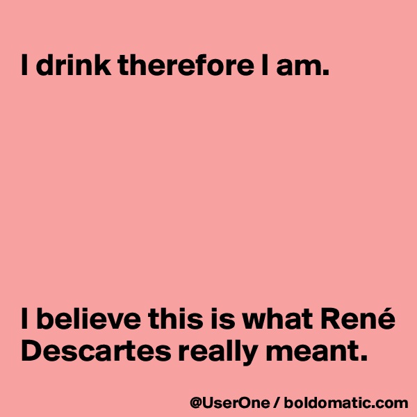 
I drink therefore I am.







I believe this is what René Descartes really meant.
