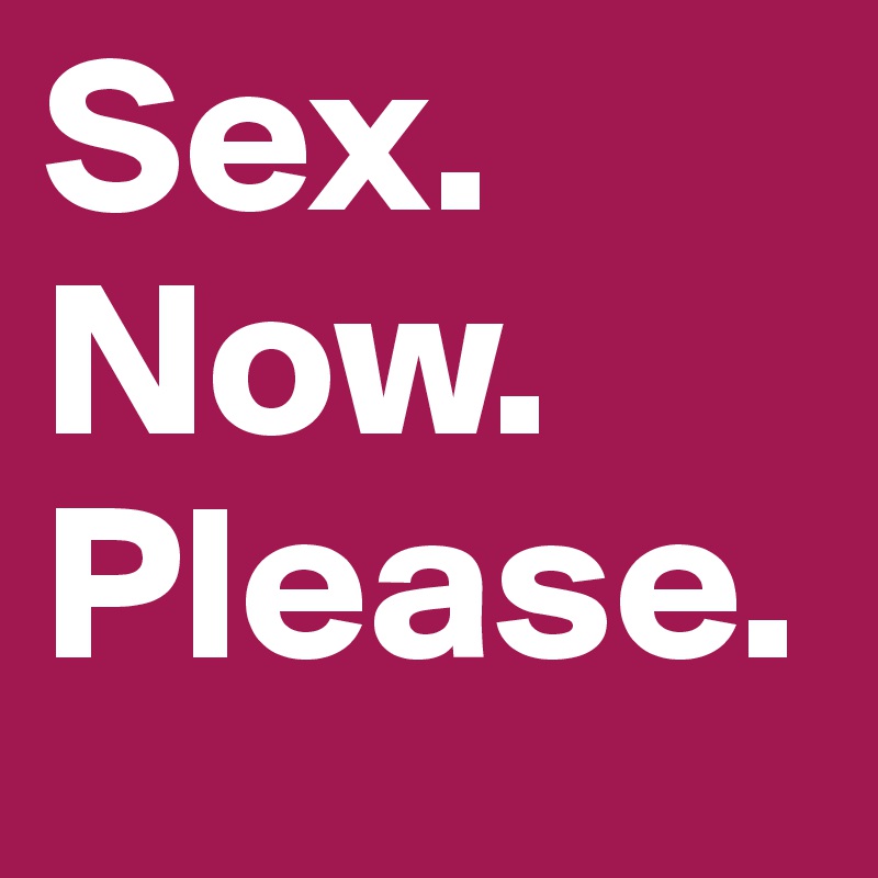 Sex.
Now.
Please.