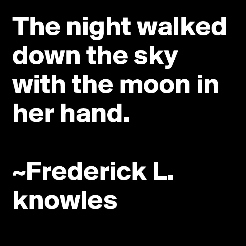 The night walked down the sky with the moon in her hand.

~Frederick L. knowles