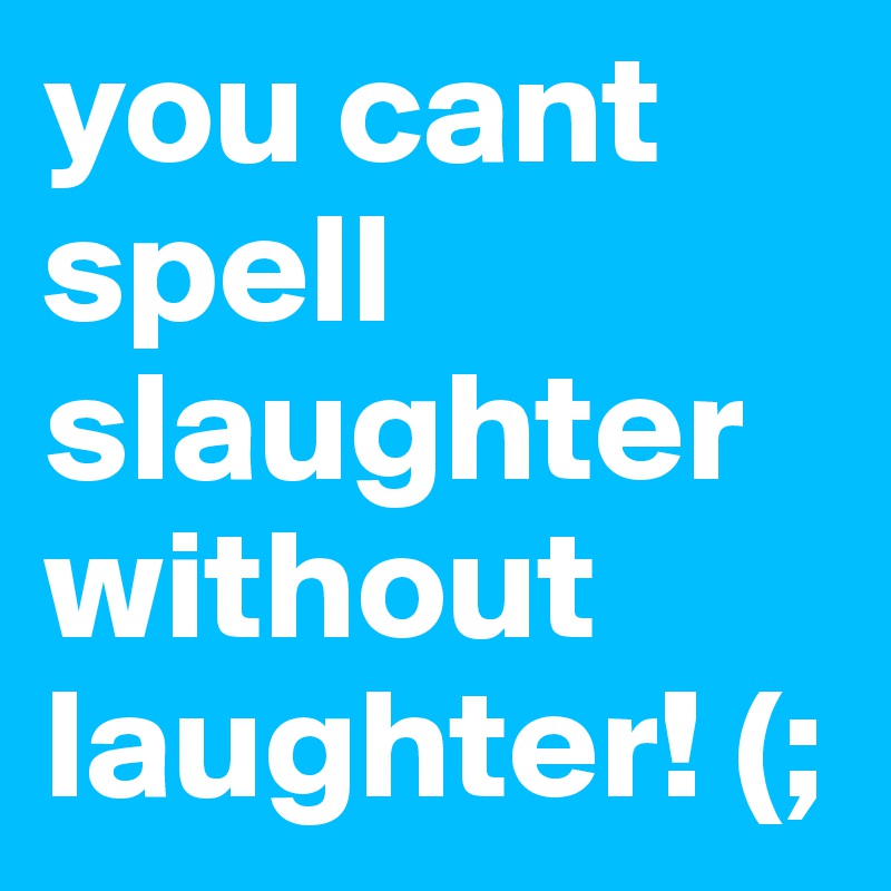 you cant spell slaughter without laughter! (;