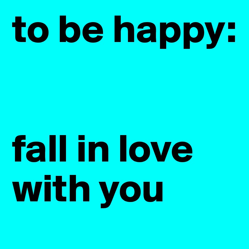 to be happy:


fall in love with you