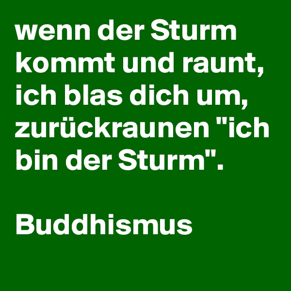 wenn der Sturm kommt und raunt, ich blas dich um, zurückraunen "ich bin der Sturm".

Buddhismus