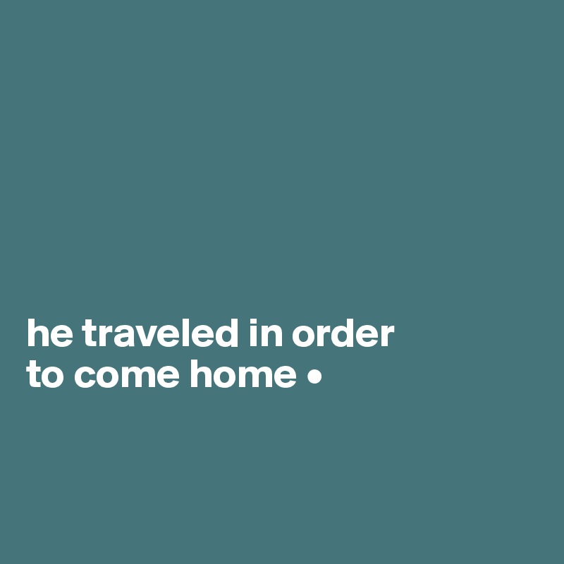 






he traveled in order 
to come home • 

                                                          
